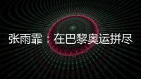张雨霏：在巴黎奥运拼尽全力，接受“不完美”的自己