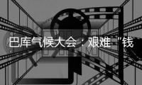 巴库气候大会：艰难“钱”行