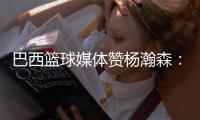 巴西篮球媒体赞杨瀚森
：我们在看中国“约基奇”打球