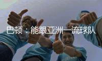 巴顿：能跟亚洲一流球队交手是好事情 在场上要多拼多跑