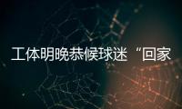 工体明晚恭候球迷“回家”