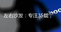 左右沙发
：专注35载，圈粉无数
