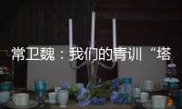 常卫魏	：我们的青训“塔基”做得不错�，问题往往出现在“塔身”