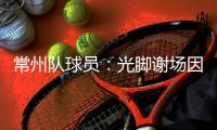 常州队球员：光脚谢场因脚底板已磨破；终于扬眉吐气了一把