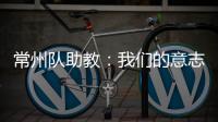 常州队助教
：我们的意志品质肯定一直在线，要把失去的夺回来