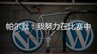 帕尔默
：我努力在比赛中做好自己的工作，希望能一直这样下去
