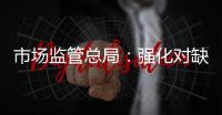 市场监管总局�：强化对缺陷产品召回的监管力度