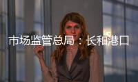 市场监管总局：长和港口交易各方不得规避反垄断审查