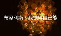 布泽利斯：我觉得自己能成为史上最优秀的球员
，我就是这么想的