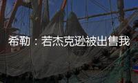 希勒：若杰克逊被出售我不会惊讶 内托应该踢首发