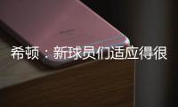 希顿�：新球员们适应得很好	，我认为他们会成为超值引援