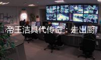 帝王洁具代传奇

：走出厨卫领域，拥抱大家居