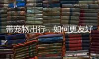 带宠物出行	，如何更友好�？越来越多公共场所对”毛孩子“敞开大门