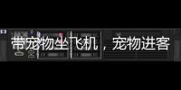 带宠物坐飞机�，宠物进客舱服务有哪些要求？