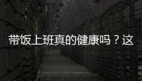 带饭上班真的健康吗？这些注意事项要知道