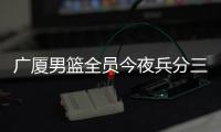 广厦男篮全员今夜兵分三路�：全运会对阵天津、河南�，亚冠对阵蒙古野马