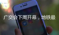 广交会下周开幕，地铁最新服务措施→