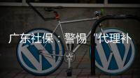 广东社保：警惕“代理补缴社保”诈骗
，请从正规渠道办理