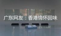 广东网友	：香港情怀回味无穷