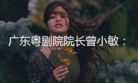广东粤剧院院长曾小敏
：以文艺让世界感受中国魅力