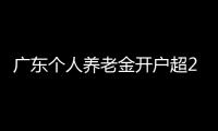 广东个人养老金开户超2000万户
，居全国首位