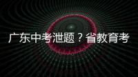广东中考泄题
？省教育考试院通报：不存在考前试题泄露情况
