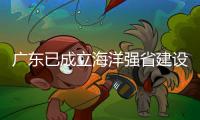 广东已成立海洋强省建设工作委员会
，今年海洋工作重点已敲定
