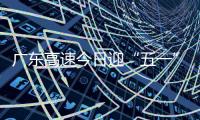 广东高速今日迎“五一”假期返程小高峰！十大繁忙路段公布