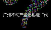 广州不动产登记也能“代跑腿”！