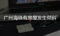 广州海珠有房屋发生倾斜？官方：人员全部撤离，持续加强安全检测