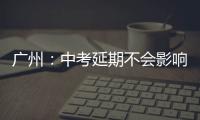 广州
：中考延期不会影响高中阶段学校招生录取工作