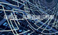 年底见，马斯克暗示特斯拉将展示“有史以来最史诗级”的产品