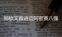 郑钦文首进迈阿密赛八强，将再战萨巴伦卡