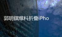 郭明錤爆料折叠iPhone�：2026年量产，售价1.8万元