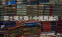 郭士强太难！中国男篮伤了半套首发阵容 广东内线新星或上位