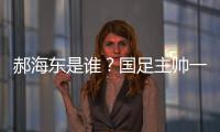 郝海东是谁？国足主帅一职仍空缺 郝海东自荐执国足