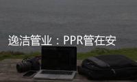 逸洁管业：PPR管在安装施工中应注意哪些问题?
