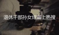 退休干部孙女炫富上热搜，深圳	：已开展核查