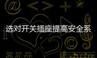 选对开关插座提高安全系数
，曼科电工分享干货避隐患