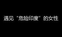 遇见“危险印度”的女性，“我是幸运的那个”