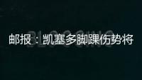 邮报	：凯塞多脚踝伤势将接受检查 埃苏戈因肌肉受伤无缘决赛