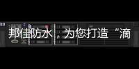 邦佳防水，为您打造“滴水不漏”的家