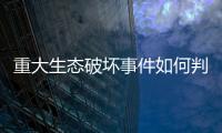 重大生态破坏事件如何判定
？新规填补制度空白