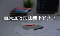 重庆这场雨还要下多久	？12日起各地天气好转
