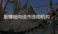 重锤砸向债市违规机构，湘溆浦农商行领巨额罚单｜金融合规月榜
