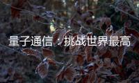 量子通信：挑战世界最高难度 架起天地一体万里通信网