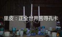 里皮
：正全世界苦寻孔卡替身 皮耶罗不会加盟恒大