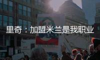 里奇：加盟米兰是我职业生涯中最好的时刻	
，我会回报这份信任