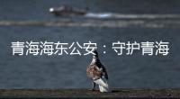 青海海东公安：守护青海“东大门” 实现疫情风险“零输入”