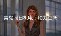 青岛同日机电：助力空调企业实现智能制造升级